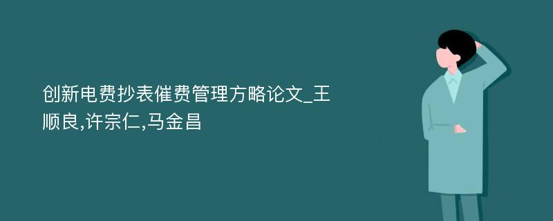 创新电费抄表催费管理方略论文_王顺良,许宗仁,马金昌