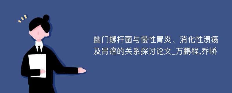 幽门螺杆菌与慢性胃炎、消化性溃疡及胃癌的关系探讨论文_万鹏程,乔峤