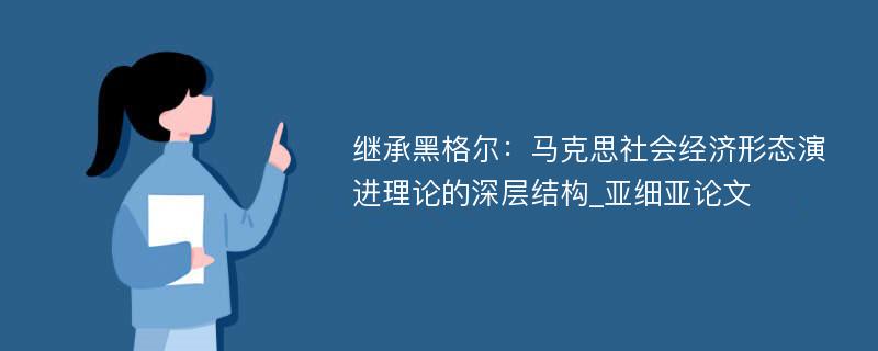 继承黑格尔：马克思社会经济形态演进理论的深层结构_亚细亚论文