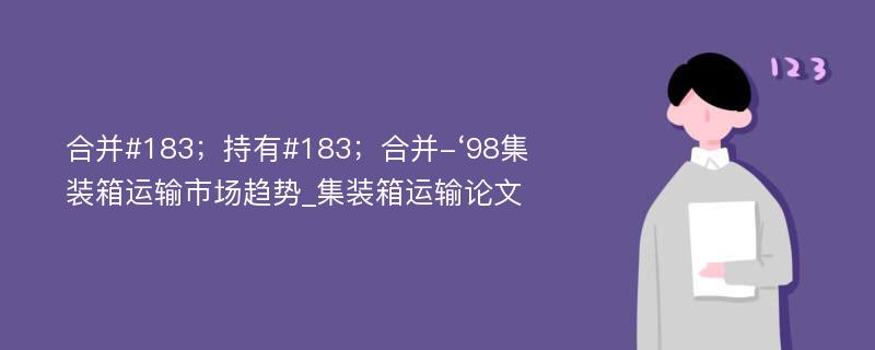 合并#183；持有#183；合并-‘98集装箱运输市场趋势_集装箱运输论文