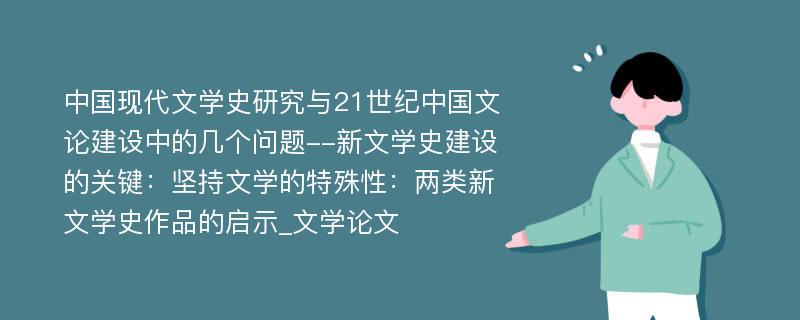 中国现代文学史研究与21世纪中国文论建设中的几个问题--新文学史建设的关键：坚持文学的特殊性：两类新文学史作品的启示_文学论文