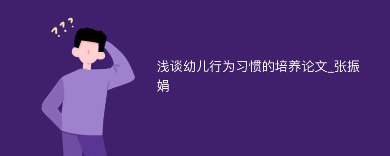 浅谈幼儿行为习惯的培养论文_张振娟