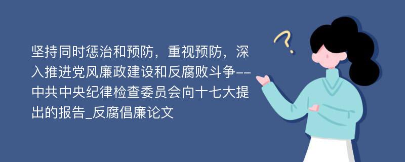 坚持同时惩治和预防，重视预防，深入推进党风廉政建设和反腐败斗争--中共中央纪律检查委员会向十七大提出的报告_反腐倡廉论文