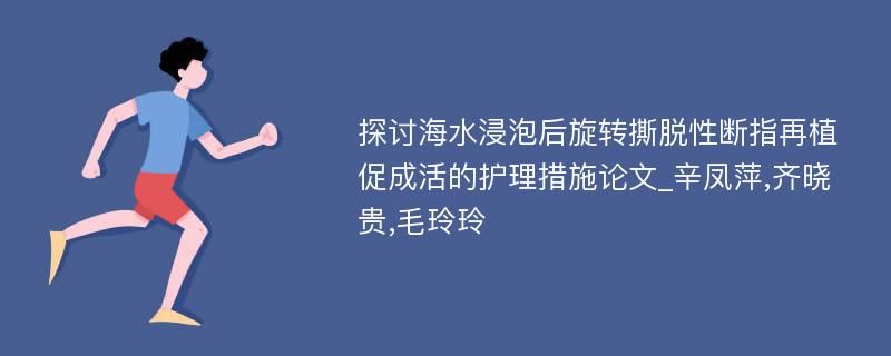 探讨海水浸泡后旋转撕脱性断指再植促成活的护理措施论文_辛凤萍,齐晓贵,毛玲玲