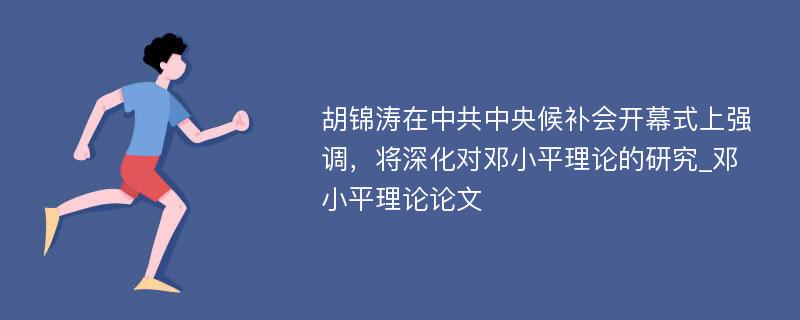 胡锦涛在中共中央候补会开幕式上强调，将深化对邓小平理论的研究_邓小平理论论文