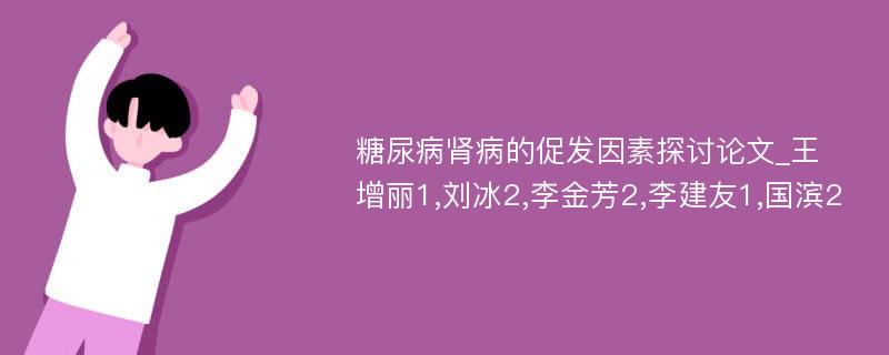 糖尿病肾病的促发因素探讨论文_王增丽1,刘冰2,李金芳2,李建友1,国滨2