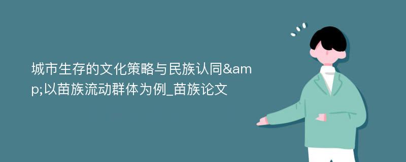 城市生存的文化策略与民族认同&以苗族流动群体为例_苗族论文