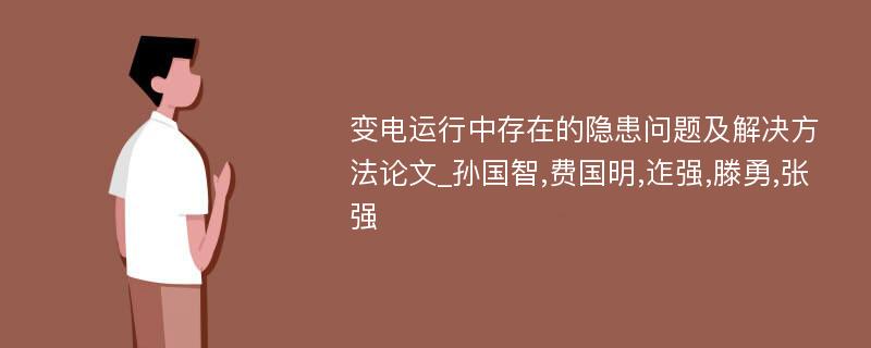 变电运行中存在的隐患问题及解决方法论文_孙国智,费国明,迮强,滕勇,张强