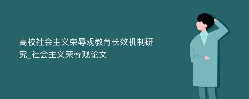 高校社会主义荣辱观教育长效机制研究_社会主义荣辱观论文