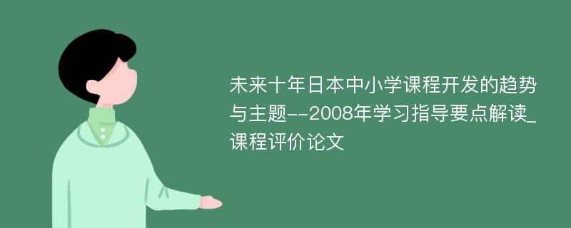 未来十年日本中小学课程开发的趋势与主题--2008年学习指导要点解读_课程评价论文