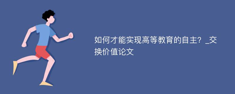 如何才能实现高等教育的自主？_交换价值论文