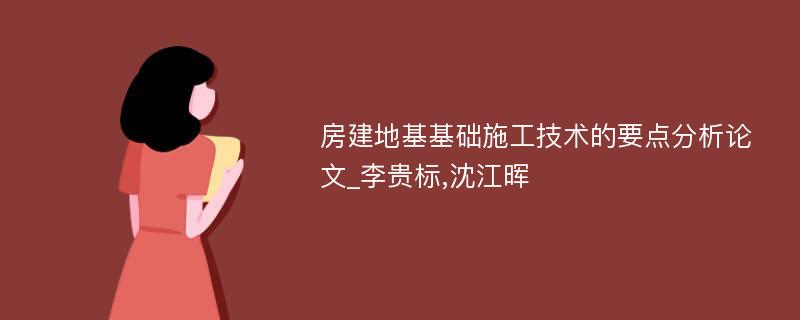 房建地基基础施工技术的要点分析论文_李贵标,沈江晖