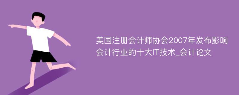 美国注册会计师协会2007年发布影响会计行业的十大IT技术_会计论文