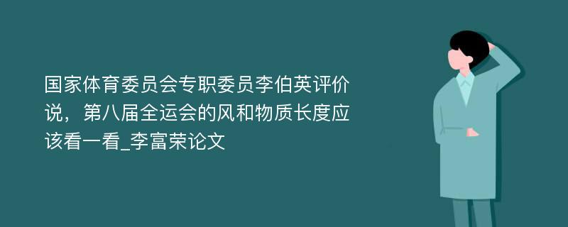 国家体育委员会专职委员李伯英评价说，第八届全运会的风和物质长度应该看一看_李富荣论文