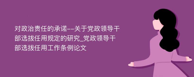 对政治责任的承诺--关于党政领导干部选拔任用规定的研究_党政领导干部选拔任用工作条例论文