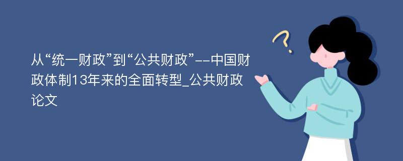 从“统一财政”到“公共财政”--中国财政体制13年来的全面转型_公共财政论文