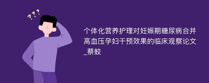 个体化营养护理对妊娠期糖尿病合并高血压孕妇干预效果的临床观察论文_蔡蛟