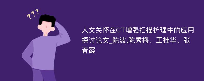 人文关怀在CT增强扫描护理中的应用探讨论文_陈波,陈秀梅、王桂华、张春霞