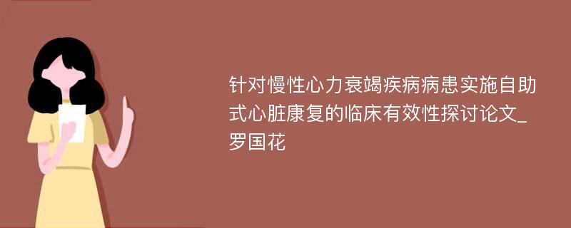 针对慢性心力衰竭疾病病患实施自助式心脏康复的临床有效性探讨论文_罗国花