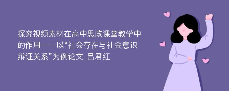 探究视频素材在高中思政课堂教学中的作用——以“社会存在与社会意识辩证关系”为例论文_吕君红