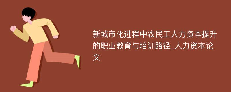 新城市化进程中农民工人力资本提升的职业教育与培训路径_人力资本论文