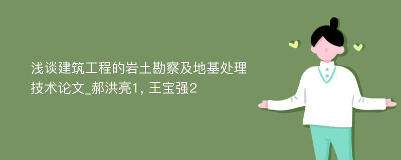 浅谈建筑工程的岩土勘察及地基处理技术论文_郝洪亮1, 王宝强2