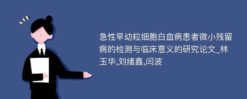 急性早幼粒细胞白血病患者微小残留病的检测与临床意义的研究论文_林玉华,刘绪鑫,闫波