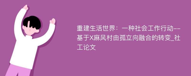 重建生活世界：一种社会工作行动--基于X麻风村由孤立向融合的转变_社工论文