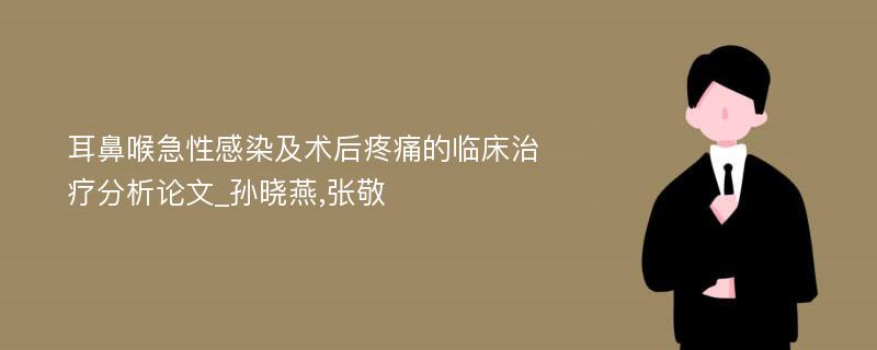 耳鼻喉急性感染及术后疼痛的临床治疗分析论文_孙晓燕,张敬