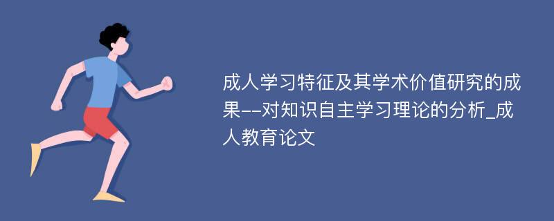 成人学习特征及其学术价值研究的成果--对知识自主学习理论的分析_成人教育论文