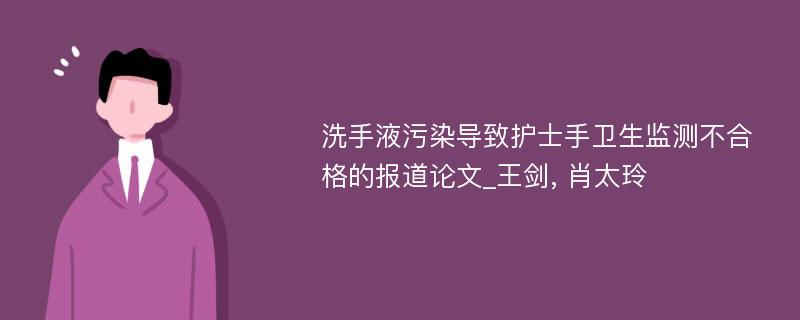 洗手液污染导致护士手卫生监测不合格的报道论文_王剑, 肖太玲