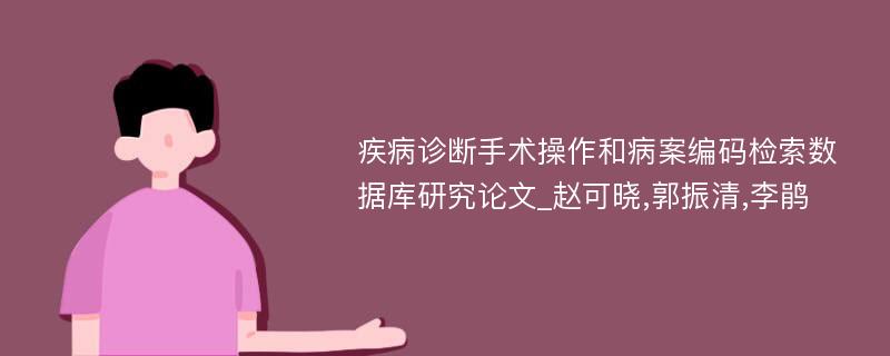 疾病诊断手术操作和病案编码检索数据库研究论文_赵可晓,郭振清,李鹃