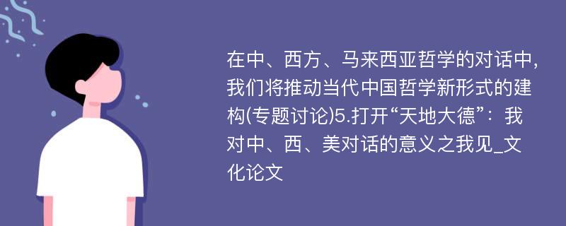 在中、西方、马来西亚哲学的对话中，我们将推动当代中国哲学新形式的建构(专题讨论)5.打开“天地大德”：我对中、西、美对话的意义之我见_文化论文