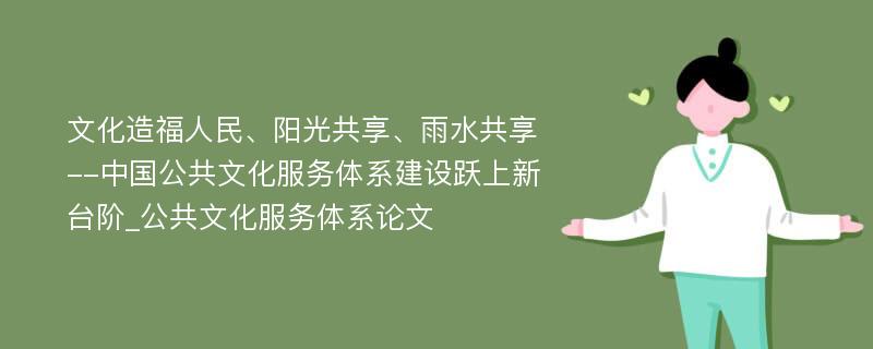 文化造福人民、阳光共享、雨水共享--中国公共文化服务体系建设跃上新台阶_公共文化服务体系论文