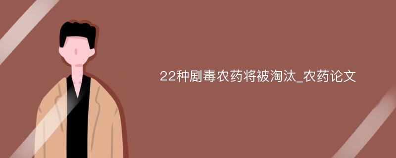 22种剧毒农药将被淘汰_农药论文