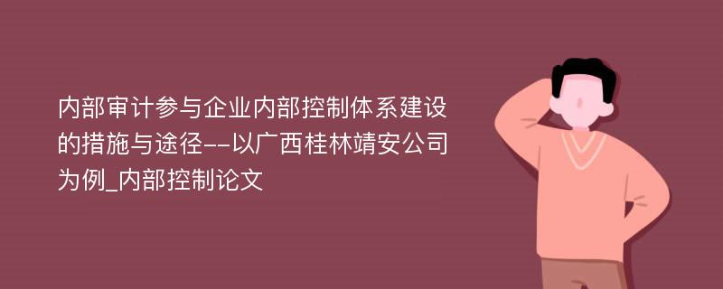 内部审计参与企业内部控制体系建设的措施与途径--以广西桂林靖安公司为例_内部控制论文