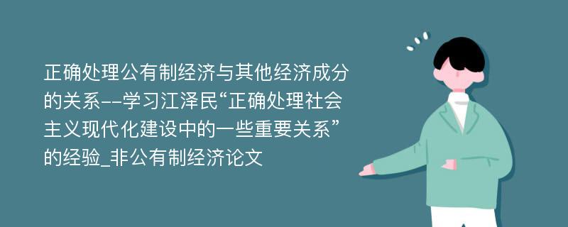 正确处理公有制经济与其他经济成分的关系--学习江泽民“正确处理社会主义现代化建设中的一些重要关系”的经验_非公有制经济论文