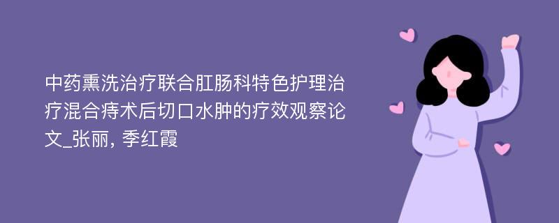 中药熏洗治疗联合肛肠科特色护理治疗混合痔术后切口水肿的疗效观察论文_张丽, 季红霞