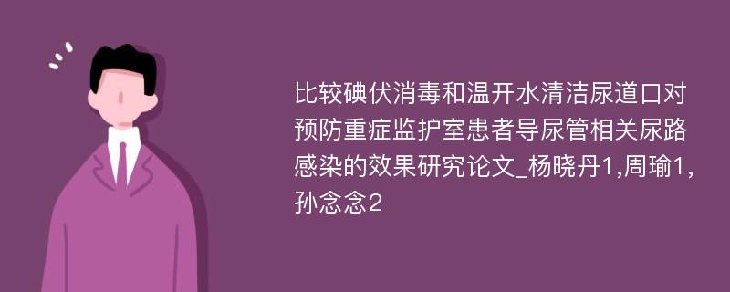 比较碘伏消毒和温开水清洁尿道口对预防重症监护室患者导尿管相关尿路感染的效果研究论文_杨晓丹1,周瑜1,孙念念2