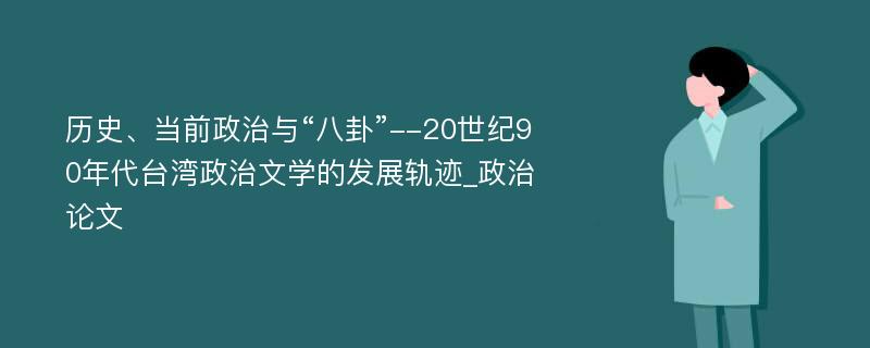 历史、当前政治与“八卦”--20世纪90年代台湾政治文学的发展轨迹_政治论文