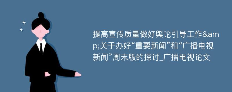 提高宣传质量做好舆论引导工作&关于办好“重要新闻”和“广播电视新闻”周末版的探讨_广播电视论文