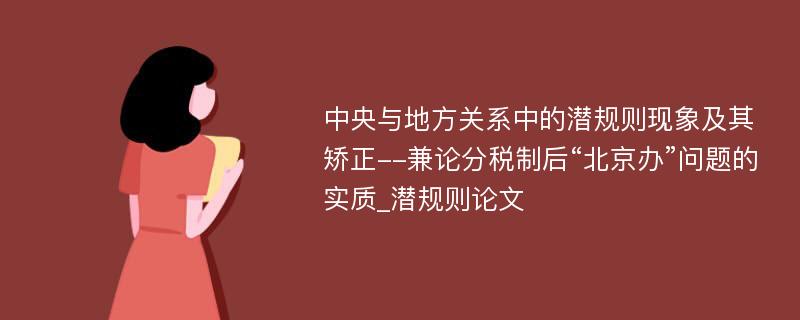 中央与地方关系中的潜规则现象及其矫正--兼论分税制后“北京办”问题的实质_潜规则论文