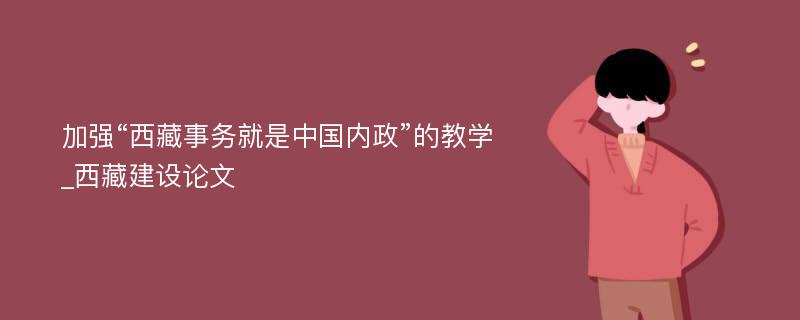 加强“西藏事务就是中国内政”的教学_西藏建设论文