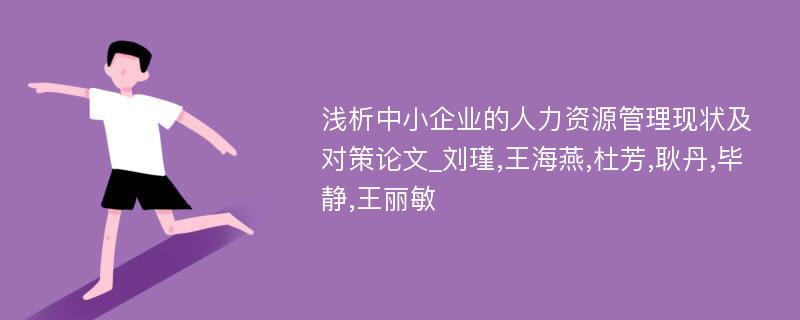 浅析中小企业的人力资源管理现状及对策论文_刘瑾,王海燕,杜芳,耿丹,毕静,王丽敏