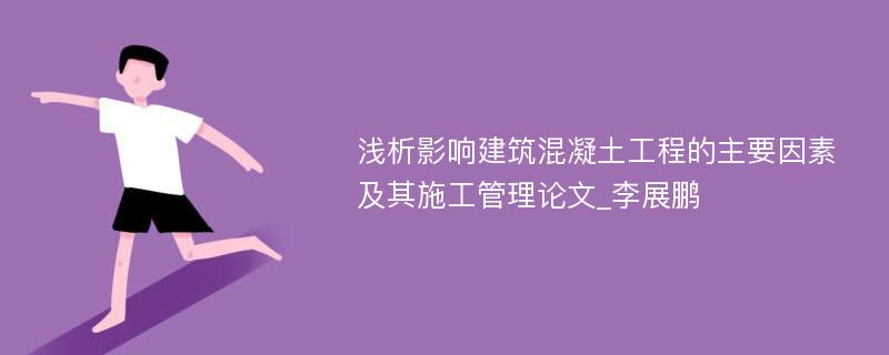 浅析影响建筑混凝土工程的主要因素及其施工管理论文_李展鹏