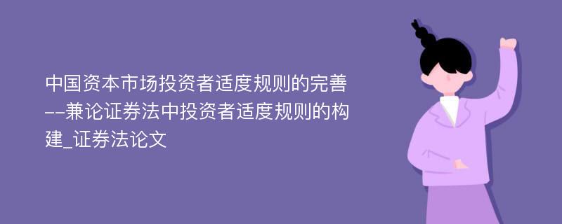 中国资本市场投资者适度规则的完善--兼论证券法中投资者适度规则的构建_证券法论文