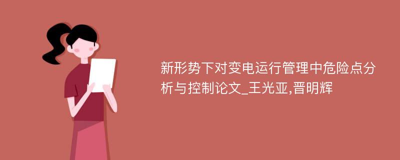 新形势下对变电运行管理中危险点分析与控制论文_王光亚,晋明辉