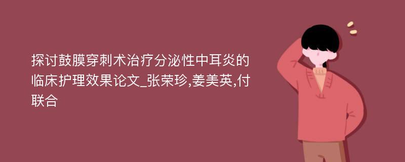 探讨鼓膜穿刺术治疗分泌性中耳炎的临床护理效果论文_张荣珍,姜美英,付联合