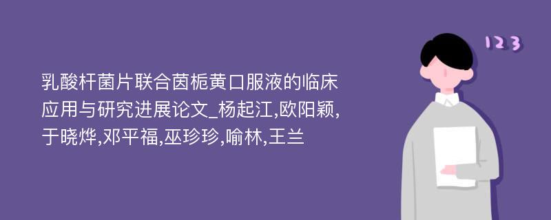 乳酸杆菌片联合茵栀黄口服液的临床应用与研究进展论文_杨起江,欧阳颖,于晓烨,邓平福,巫珍珍,喻林,王兰