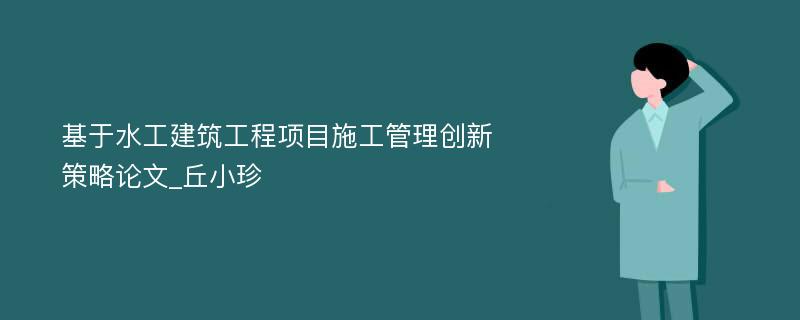 基于水工建筑工程项目施工管理创新策略论文_丘小珍